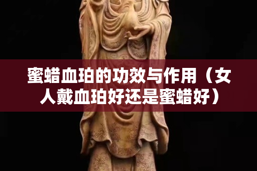蜜蜡血珀的功效与作用（女人戴血珀好还是蜜蜡好）