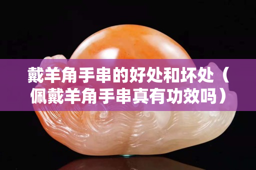 戴羊角手串的好处和坏处（佩戴羊角手串真有功效吗）