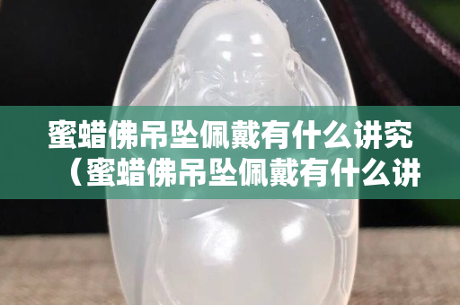 蜜蜡佛吊坠佩戴有什么讲究（蜜蜡佛吊坠佩戴有什么讲究没）
