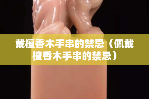 戴檀香木手串的禁忌（佩戴檀香木手串的禁忌）