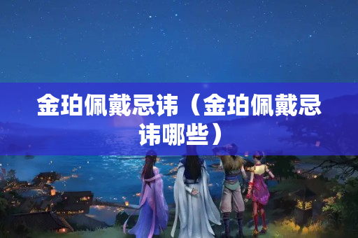 金珀佩戴忌讳（金珀佩戴忌讳哪些）