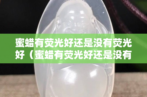 蜜蜡有荧光好还是没有荧光好（蜜蜡有荧光好还是没有荧光好呢）