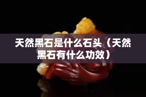天然黑石是什么石头（天然黑石有什么功效）