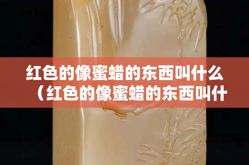 红色的像蜜蜡的东西叫什么（红色的像蜜蜡的东西叫什么来着）