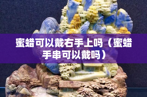 蜜蜡可以戴右手上吗（蜜蜡手串可以戴吗）