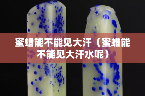 蜜蜡能不能见大汗（蜜蜡能不能见大汗水呢）