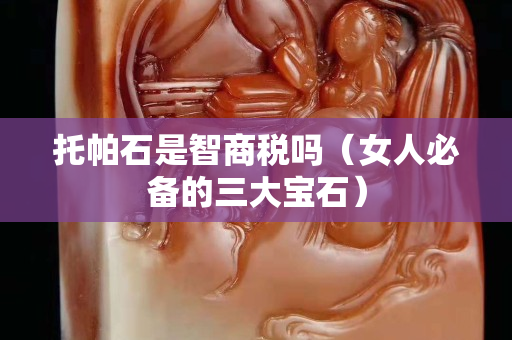 托帕石是智商税吗（女人必备的三大宝石）
