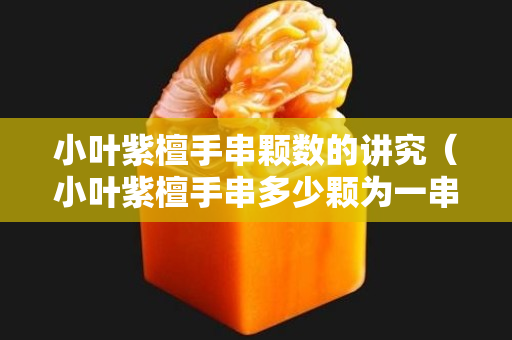 小叶紫檀手串颗数的讲究（小叶紫檀手串多少颗为一串最好）