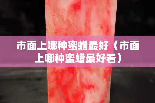 市面上哪种蜜蜡最好（市面上哪种蜜蜡最好看）