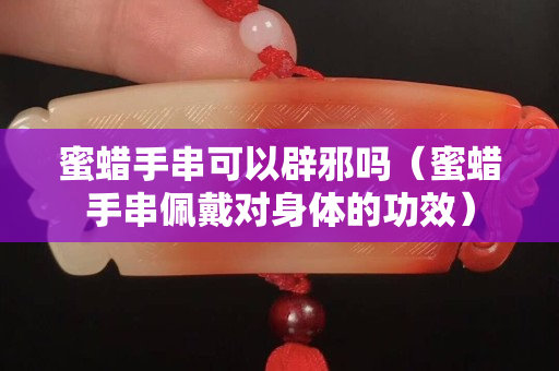 蜜蜡手串可以辟邪吗（蜜蜡手串佩戴对身体的功效）