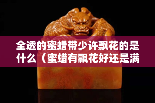全透的蜜蜡带少许飘花的是什么（蜜蜡有飘花好还是满蜜好）