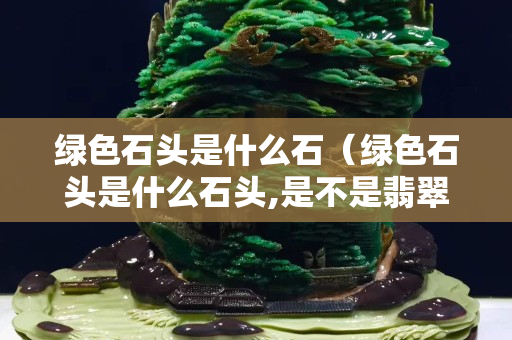 绿色石头是什么石（绿色石头是什么石头,是不是翡翠）