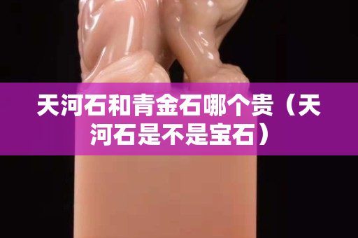 天河石和青金石哪个贵（天河石是不是宝石）