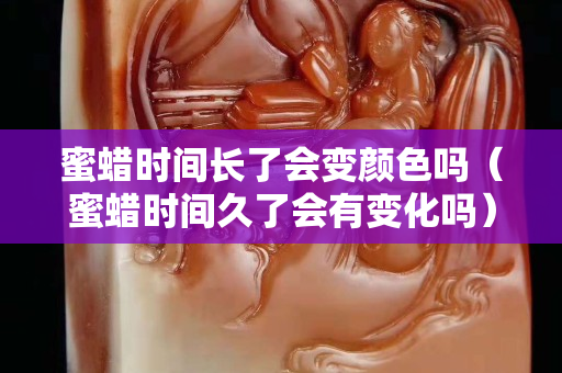 蜜蜡时间长了会变颜色吗（蜜蜡时间久了会有变化吗）