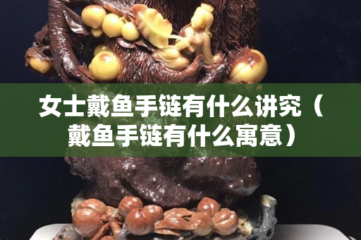 女士戴鱼手链有什么讲究（戴鱼手链有什么寓意）