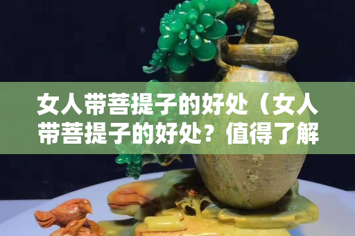 女人带菩提子的好处（女人带菩提子的好处？值得了解!）