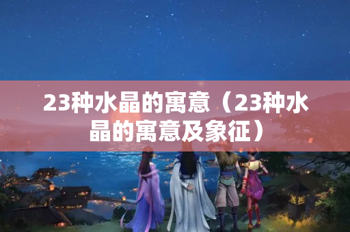 23种水晶的寓意（23种水晶的寓意及象征）