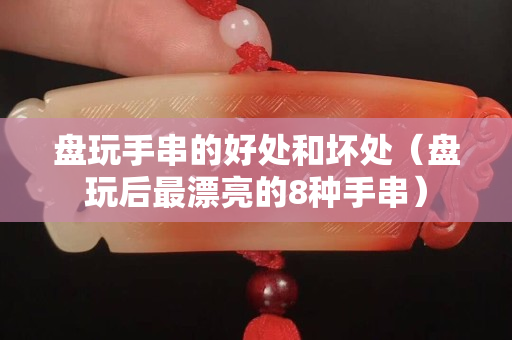 盘玩手串的好处和坏处（盘玩后最漂亮的8种手串）