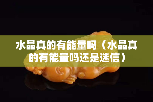 水晶真的有能量吗（水晶真的有能量吗还是迷信）