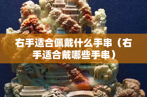 右手适合佩戴什么手串（右手适合戴哪些手串）