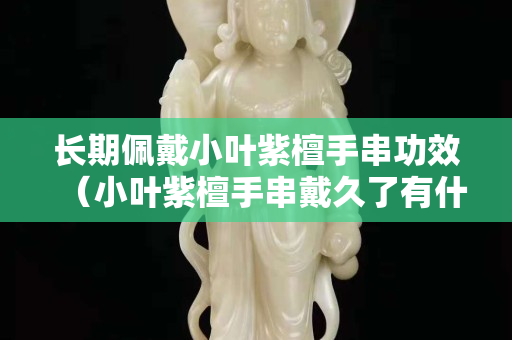 长期佩戴小叶紫檀手串功效（小叶紫檀手串戴久了有什么变化）