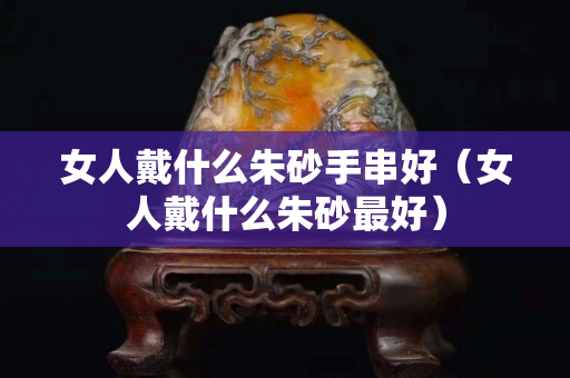 女人戴什么朱砂手串好（女人戴什么朱砂最好）