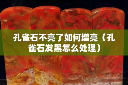 孔雀石不亮了如何增亮（孔雀石发黑怎么处理）