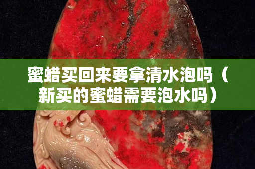 蜜蜡买回来要拿清水泡吗（新买的蜜蜡需要泡水吗）