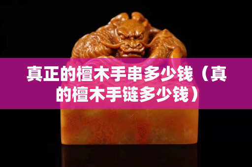真正的檀木手串多少钱（真的檀木手链多少钱）