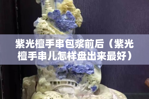 紫光檀手串包浆前后（紫光檀手串儿怎样盘出来最好）