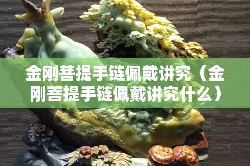 金刚菩提手链佩戴讲究（金刚菩提手链佩戴讲究什么）