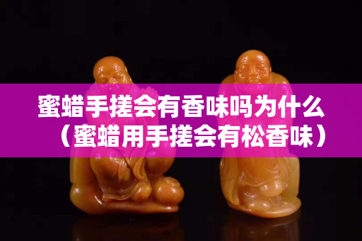 蜜蜡手搓会有香味吗为什么（蜜蜡用手搓会有松香味）