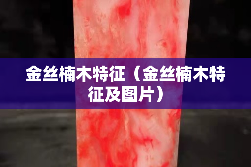 金丝楠木特征（金丝楠木特征及图片）