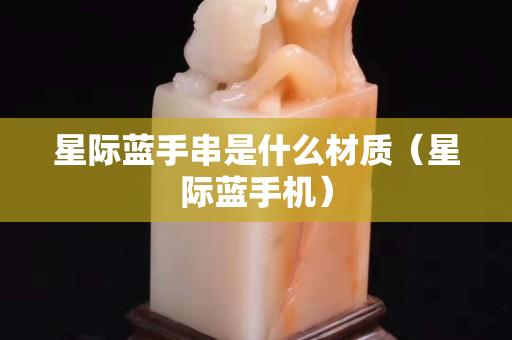 星际蓝手串是什么材质（星际蓝手机）