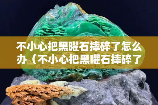 不小心把黑曜石摔碎了怎么办（不小心把黑曜石摔碎了怎么办呢）