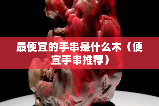 最便宜的手串是什么木（便宜手串推荐）