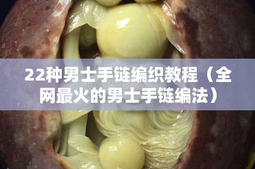 22种男士手链编织教程（全网最火的男士手链编法）