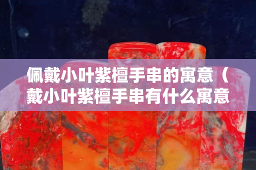 佩戴小叶紫檀手串的寓意（戴小叶紫檀手串有什么寓意吗）