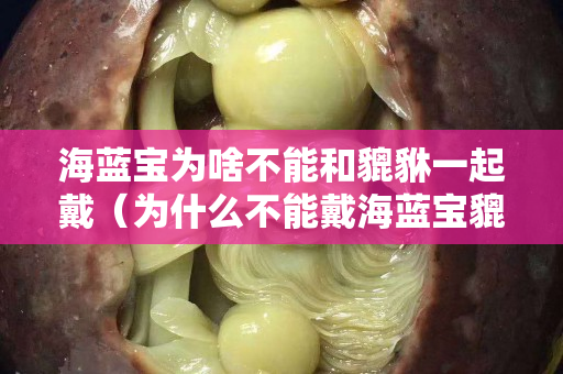 海蓝宝为啥不能和貔貅一起戴（为什么不能戴海蓝宝貔貅）