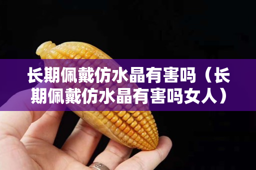 长期佩戴仿水晶有害吗（长期佩戴仿水晶有害吗女人）