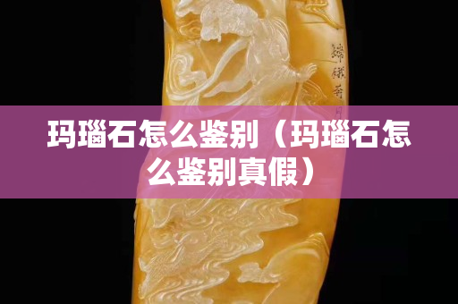 玛瑙石怎么鉴别（玛瑙石怎么鉴别真假）