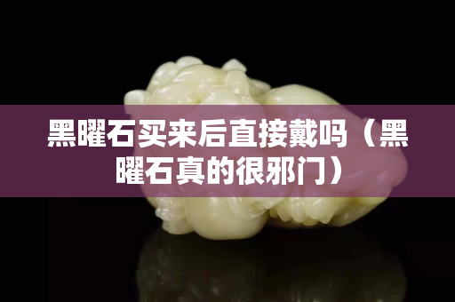 黑曜石买来后直接戴吗（黑曜石真的很邪门）