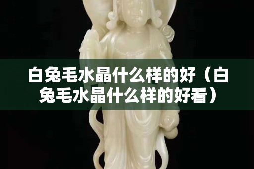 白兔毛水晶什么样的好（白兔毛水晶什么样的好看）