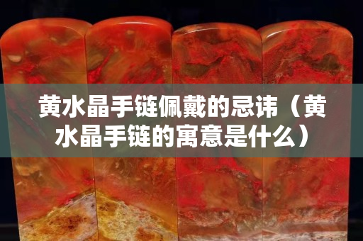 黄水晶手链佩戴的忌讳（黄水晶手链的寓意是什么）