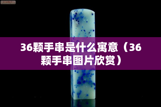 36颗手串是什么寓意（36颗手串图片欣赏）