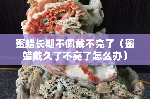 蜜蜡长期不佩戴不亮了（蜜蜡戴久了不亮了怎么办）