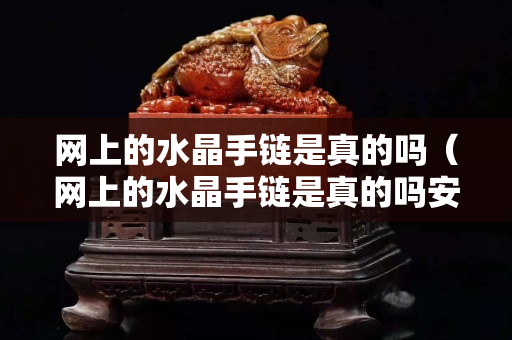 网上的水晶手链是真的吗（网上的水晶手链是真的吗安全吗）