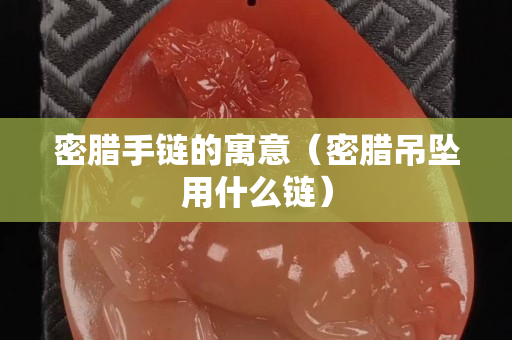 密腊手链的寓意（密腊吊坠用什么链）