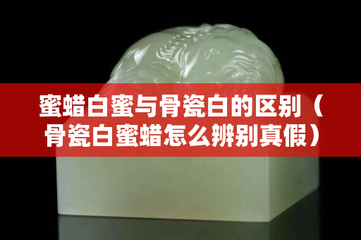 蜜蜡白蜜与骨瓷白的区别（骨瓷白蜜蜡怎么辨别真假）