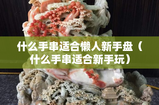 什么手串适合懒人新手盘（什么手串适合新手玩）